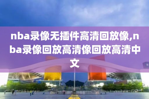 nba录像无插件高清回放像,nba录像回放高清像回放高清中文