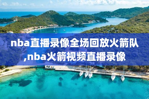 nba直播录像全场回放火箭队,nba火箭视频直播录像