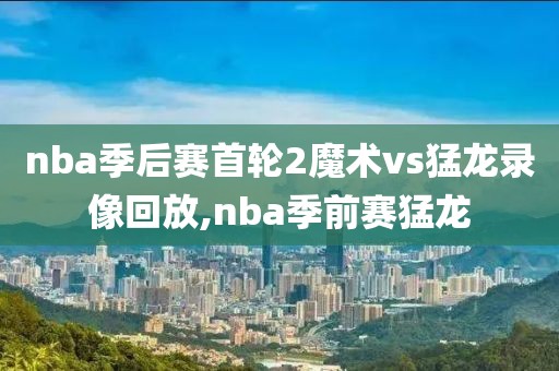 nba季后赛首轮2魔术vs猛龙录像回放,nba季前赛猛龙