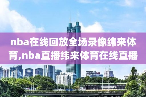 nba在线回放全场录像纬来体育,nba直播纬来体育在线直播