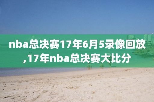 nba总决赛17年6月5录像回放,17年nba总决赛大比分