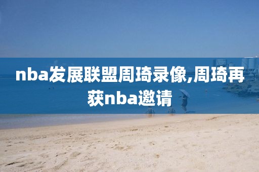 nba发展联盟周琦录像,周琦再获nba邀请