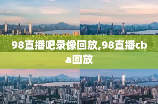 98直播吧录像回放,98直播cba回放