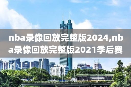 nba录像回放完整版2024,nba录像回放完整版2021季后赛