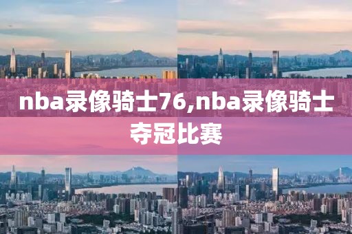 nba录像骑士76,nba录像骑士夺冠比赛