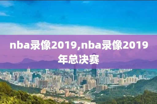 nba录像2019,nba录像2019年总决赛