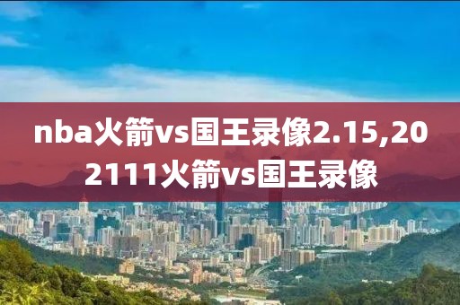 nba火箭vs国王录像2.15,202111火箭vs国王录像