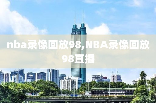 nba录像回放98,NBA录像回放98直播