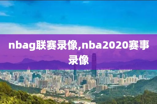 nbag联赛录像,nba2020赛事录像