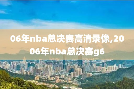 06年nba总决赛高清录像,2006年nba总决赛g6