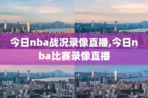 今日nba战况录像直播,今日nba比赛录像直播