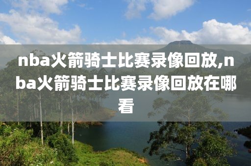 nba火箭骑士比赛录像回放,nba火箭骑士比赛录像回放在哪看