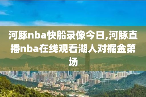 河豚nba快船录像今日,河豚直播nba在线观看湖人对掘金第场