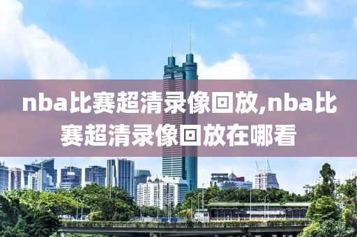 nba比赛超清录像回放,nba比赛超清录像回放在哪看