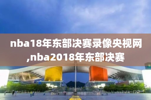 nba18年东部决赛录像央视网,nba2018年东部决赛