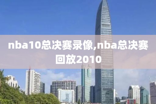 nba10总决赛录像,nba总决赛回放2010