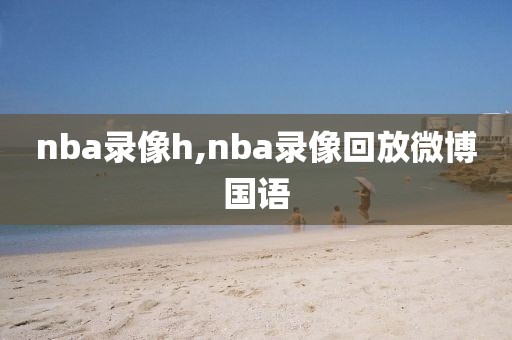 nba录像h,nba录像回放微博国语