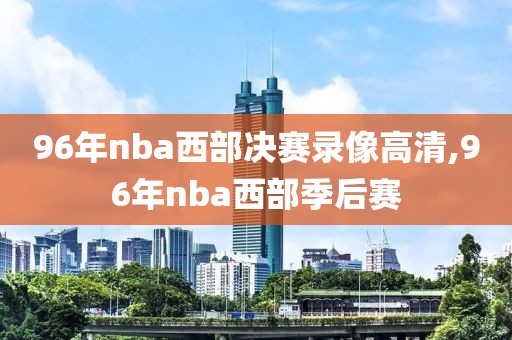 96年nba西部决赛录像高清,96年nba西部季后赛