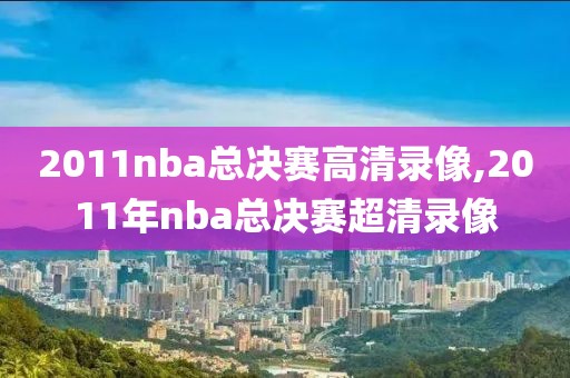 2011nba总决赛高清录像,2011年nba总决赛超清录像