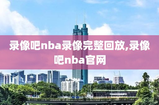 录像吧nba录像完整回放,录像吧nba官网