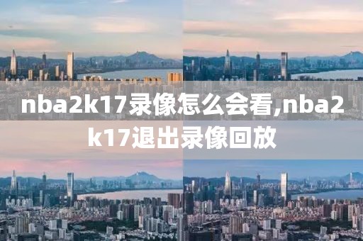 nba2k17录像怎么会看,nba2k17退出录像回放