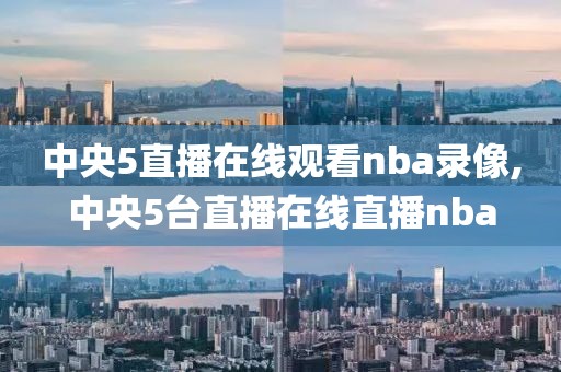 中央5直播在线观看nba录像,中央5台直播在线直播nba