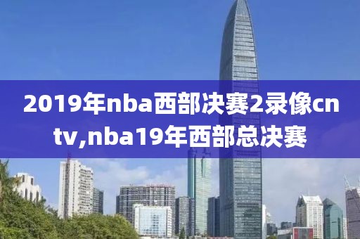 2019年nba西部决赛2录像cntv,nba19年西部总决赛