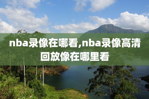 nba录像在哪看,nba录像高清回放像在哪里看