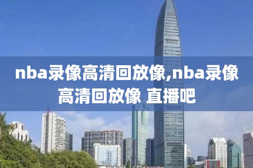 nba录像高清回放像,nba录像高清回放像 直播吧