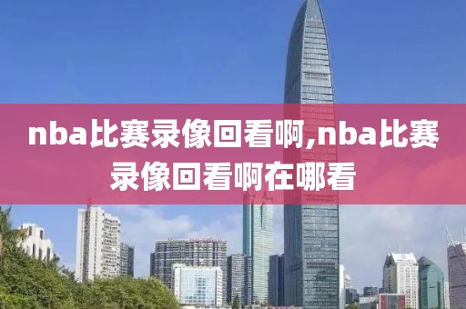 nba比赛录像回看啊,nba比赛录像回看啊在哪看