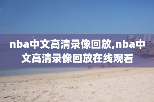 nba中文高清录像回放,nba中文高清录像回放在线观看