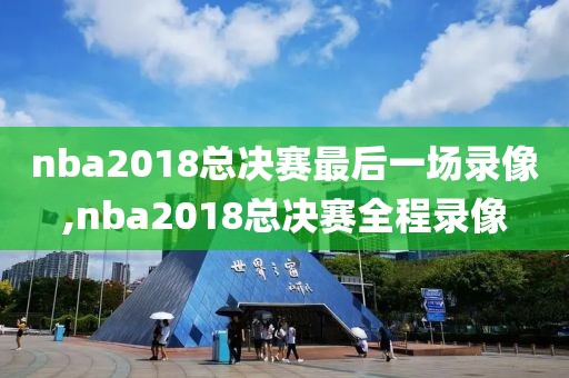 nba2018总决赛最后一场录像,nba2018总决赛全程录像