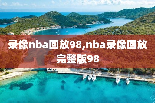 录像nba回放98,nba录像回放完整版98