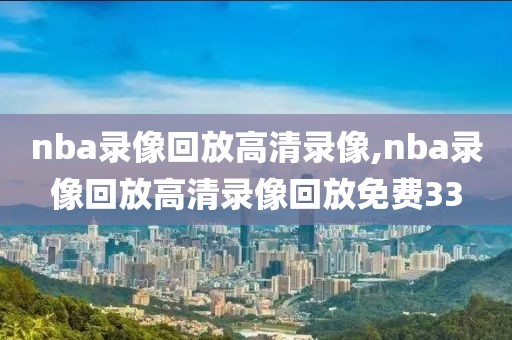 nba录像回放高清录像,nba录像回放高清录像回放免费33