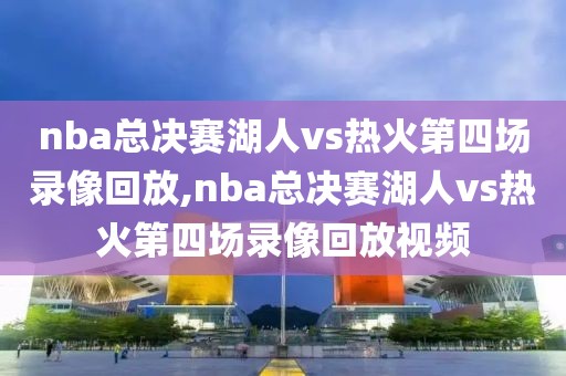 nba总决赛湖人vs热火第四场录像回放,nba总决赛湖人vs热火第四场录像回放视频