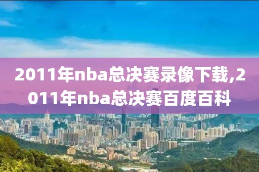 2011年nba总决赛录像下载,2011年nba总决赛百度百科