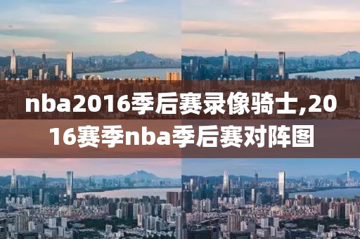 nba2016季后赛录像骑士,2016赛季nba季后赛对阵图