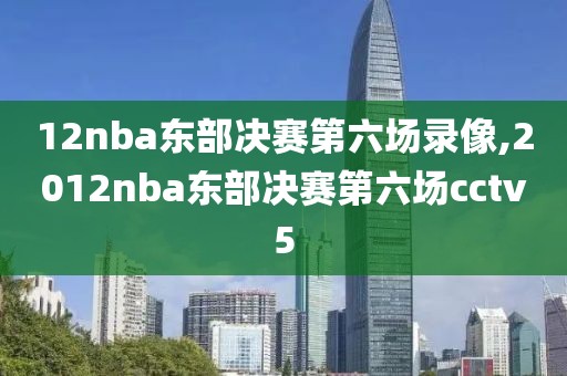 12nba东部决赛第六场录像,2012nba东部决赛第六场cctv5