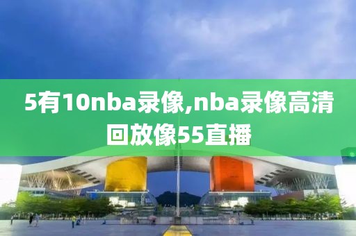 5有10nba录像,nba录像高清回放像55直播