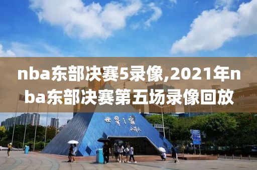 nba东部决赛5录像,2021年nba东部决赛第五场录像回放