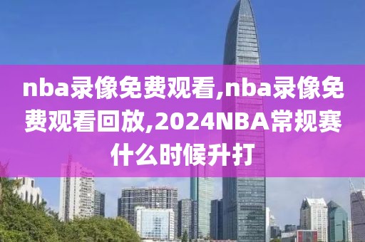 nba录像免费观看,nba录像免费观看回放,2024NBA常规赛什么时候升打