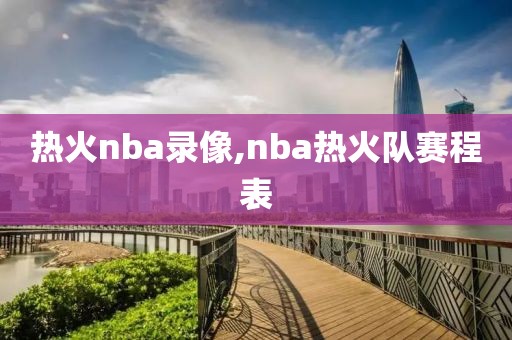 热火nba录像,nba热火队赛程表