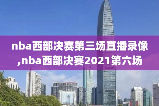 nba西部决赛第三场直播录像,nba西部决赛2021第六场