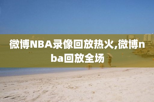 微博NBA录像回放热火,微博nba回放全场