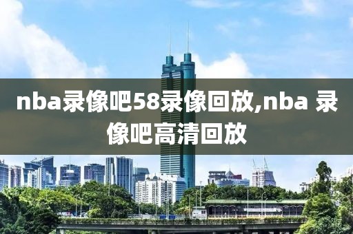 nba录像吧58录像回放,nba 录像吧高清回放