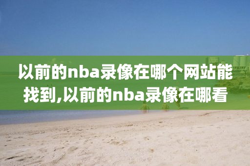 以前的nba录像在哪个网站能找到,以前的nba录像在哪看