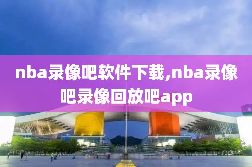 nba录像吧软件下载,nba录像吧录像回放吧app