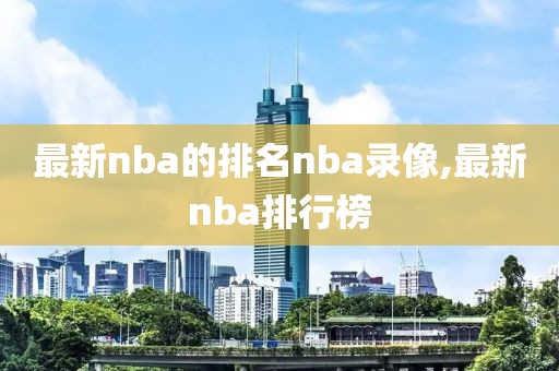 最新nba的排名nba录像,最新nba排行榜