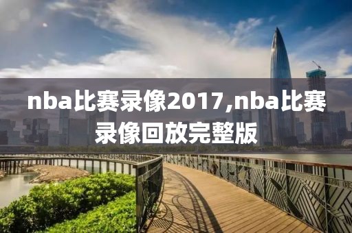 nba比赛录像2017,nba比赛录像回放完整版