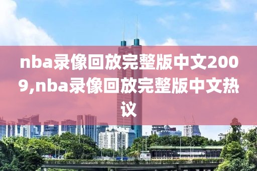 nba录像回放完整版中文2009,nba录像回放完整版中文热议